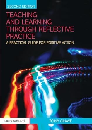 Teaching and Learning through Reflective Practice by Tony Ghaye | Routledge; 2nd edition