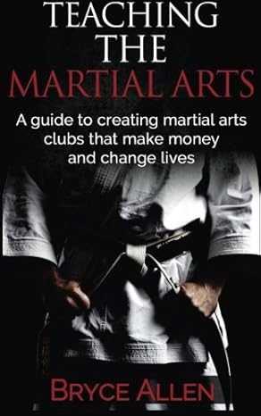 Teaching the Martial Arts: A guide to creating martial arts clubs that make money and change lives. by Bryce Allen | brycespqr