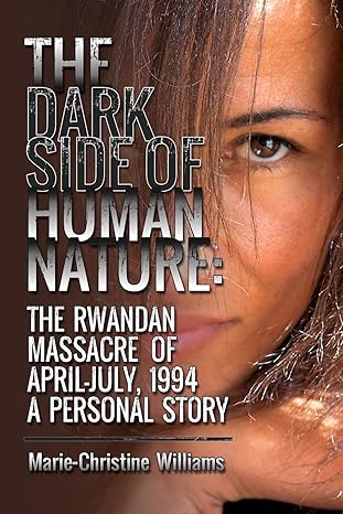 The Dark Side of Human Nature: The Rwandan Massacre of April-July, 1994 A Personal Story by Marie-Christine Williams | Never Forget Press