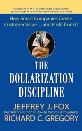 The Dollarization Discipline: How Smart Companies Create Customer Value...and Profit from It by Jeffrey J. Fox | Wiley; 1st edition