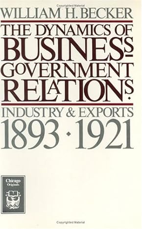 The Dynamics of Business-Government Relations: Industry and Exports, 1893-1921 (Chicago Originals) by William H. Becker | University of Chicago Press