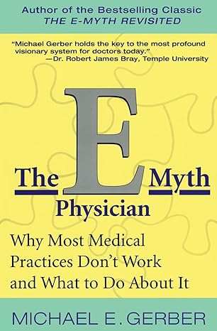 The E-Myth Physician: Why Most Medical Practices Don't Work and What to Do About It by Michael E. Gerber | Harper Business; Reprint edition
