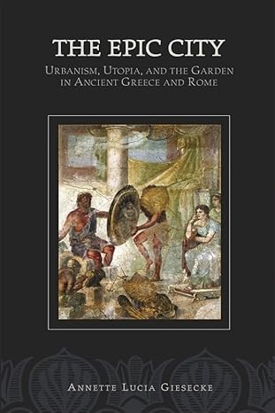 The Epic City: Urbanism, Utopia, and the Garden in Ancient Greece and Rome (Hellenic Studies Series) by Annette L. Giesecke | Center for Hellenic Studies; Illustrated edition