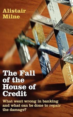 The Fall of the House of Credit: What Went Wrong in Banking and What Can Be Done to Repair the Damage? by Alistair Milne | Cambridge University Press; Illustrated edition