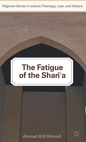 The Fatigue of the Shari‘a (Palgrave Series in Islamic Theology, Law, and History) by A. Ahmad | Palgrave Macmillan; 2012th edition