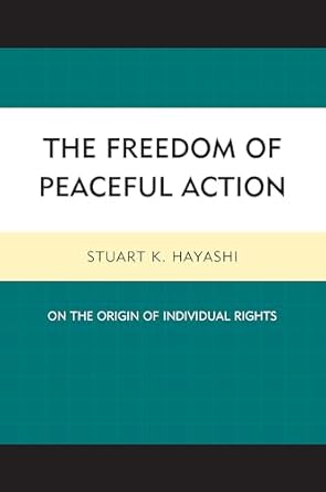 The Freedom of Peaceful Action: On the Origin of Individual Rights by Stuart K. Hayashi | Lexington Books