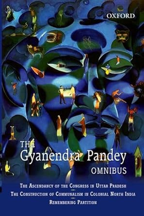 The Gyanendra Pandey Omnibus: Comprising The Ascendancy of Congress in Uttar Pradesh; The Construction of Communalism in Colonial North India; ... Violence, Nationalism, and History in India by Gyanendra Pandey | Oxford University Press; 1st edition