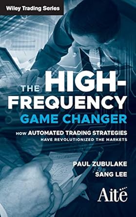 The High Frequency Game Changer: How Automated Trading Strategies Have Revolutionized the Markets by Paul Zubulake | Wiley; 1st edition