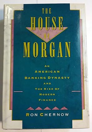 The House of Morgan: An American Banking Dynasty and the Rise of Modern Finance by Ron Chernow | Atlantic Monthly Pr
