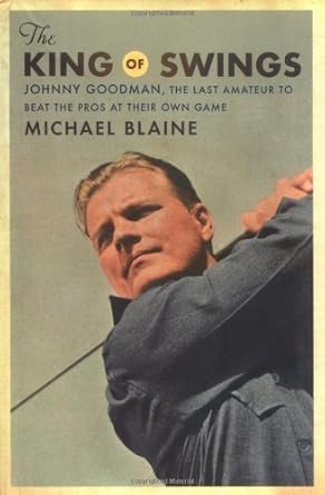 The King of Swings: Johnny Goodman, The Last Amateur To Beat The Pros at Their Own Game by Michael Blaine | Houghton Mifflin; 1st edition