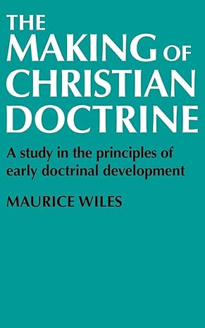 The Making of Christian Doctrine: A Study in the Principles of Early Doctrinal Development by Maurice Wiles | Cambridge University Press