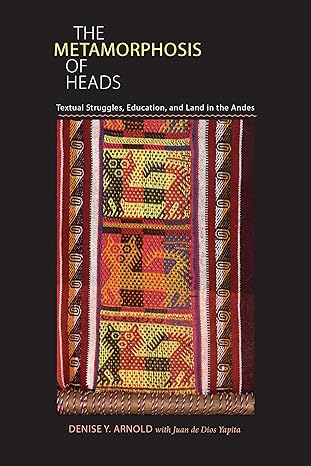 The Metamorphosis of Heads: Textual Struggles, Education, and Land in the Andes (Illuminations, 74) by Denise Arnold | University of Pittsburgh Press; Reprint edition