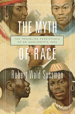 The Myth of Race: The Troubling Persistence of an Unscientific Idea by Robert Wald Sussman | Harvard University Press