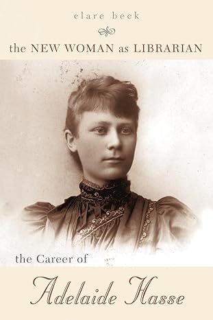 The New Woman as Librarian: The Career of Adelaide Hasse by Clare Beck | Scarecrow Press