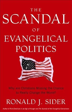 The Scandal of Evangelical Politics: Why Are Christians Missing the Chance to Really Change the World? by Ronald J. Sider | Baker Books