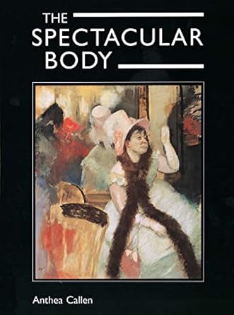 The Spectacular Body: Science, Method, and Meaning in the Work of Degas by Anthea Callen | Yale University Press; First Edition