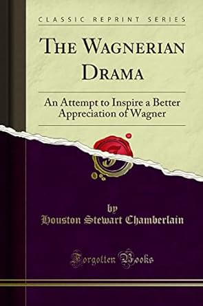 The Wagnerian Drama: An Attempt to Inspire a Better Appreciation of Wagner (Classic Reprint) by Houston Stewart Chamberlain | Forgotten Books
