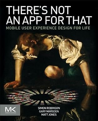 There's Not an App for That: Mobile User Experience Design for Life by Simon Robinson | Morgan Kaufmann; 1st edition