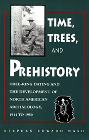 Time, Trees, and Prehistory: Tree Ring dating and the Development of NA Archaeology 1914 to 1950 by Stephen E Nash | University of Utah Press; First Edition