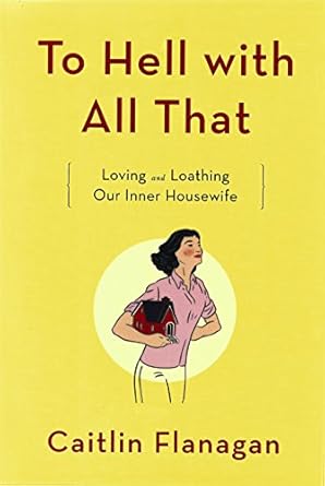 To Hell with All That: Loving and Loathing Our Inner Housewife by Caitlin Flanagan | Little, Brown and Company; First Edition