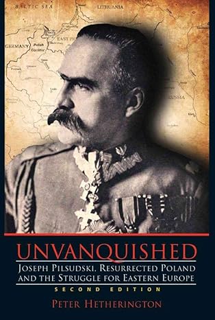Unvanquished: Joseph Pilsudski, Resurrected Poland, and the Struggle for Eastern Europe by Peter Hetherington | Pingora Press; 2nd edition