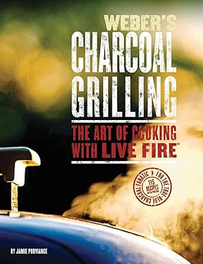 Weber's Charcoal Grilling: The Art of Cooking with Live Fire by Jamie Purviance | Sunset Books