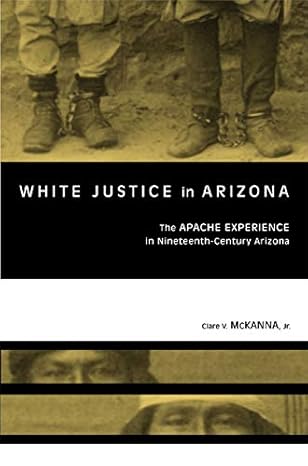 White Justice in Arizona: Apache Murder Trials in the Nineteenth Century by Clare V. McKanna Jr. | Texas Tech University Press; Illustrated edition