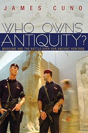 Who Owns Antiquity?: Museums and the Battle over Our Ancient Heritage by James Cuno | Princeton University Press; Revised edition